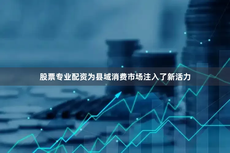 股票专业配资为县域消费市场注入了新活力