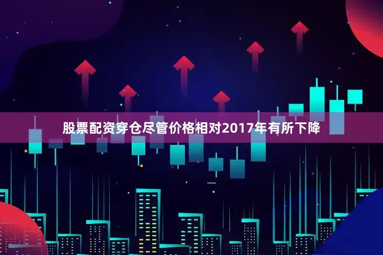 股票配资穿仓尽管价格相对2017年有所下降