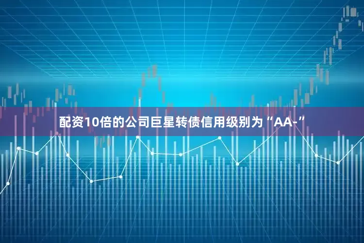 配资10倍的公司巨星转债信用级别为“AA-”