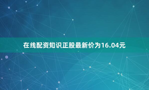 在线配资知识正股最新价为16.04元