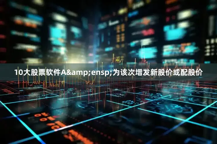 10大股票软件A 为该次增发新股价或配股价