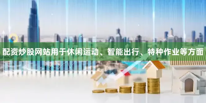 配资炒股网站用于休闲运动、智能出行、特种作业等方面