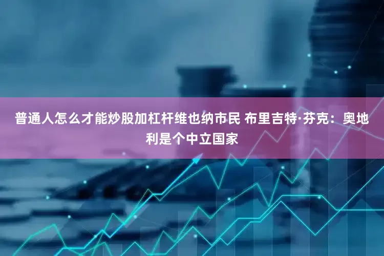 普通人怎么才能炒股加杠杆　　维也纳市民 布里吉特·芬克：奥地利是个中立国家