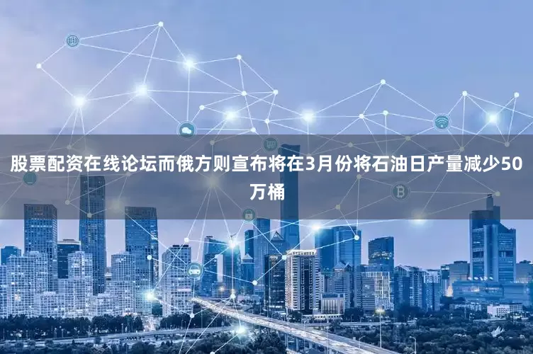 股票配资在线论坛而俄方则宣布将在3月份将石油日产量减少50万桶