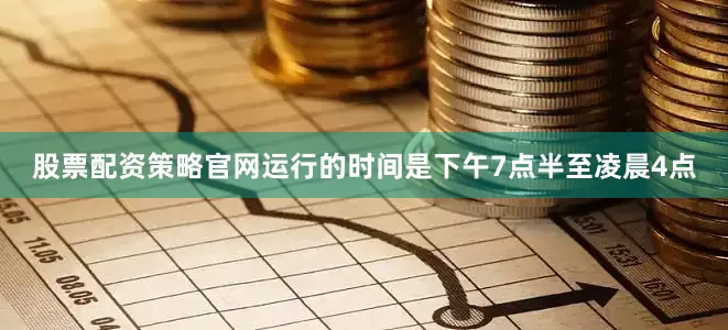 股票配资策略官网运行的时间是下午7点半至凌晨4点