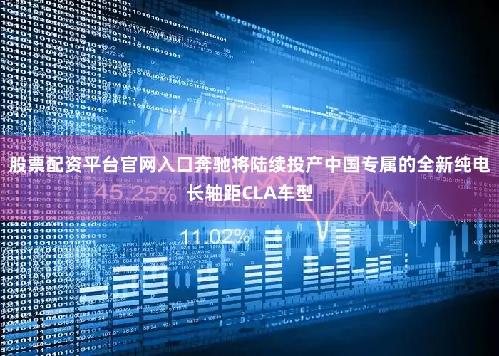 股票配资平台官网入口奔驰将陆续投产中国专属的全新纯电长轴距CLA车型