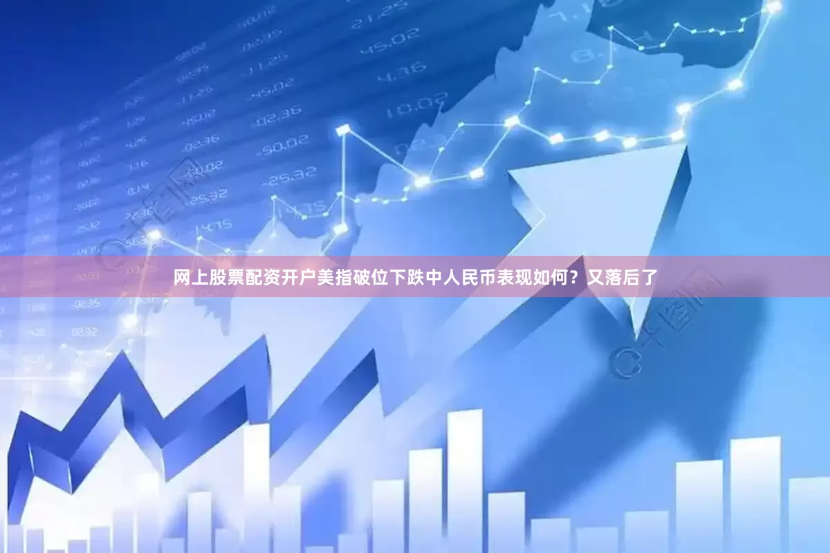 网上股票配资开户美指破位下跌中人民币表现如何？　　又落后了