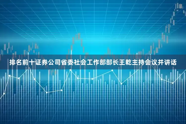 排名前十证券公司省委社会工作部部长王乾主持会议并讲话