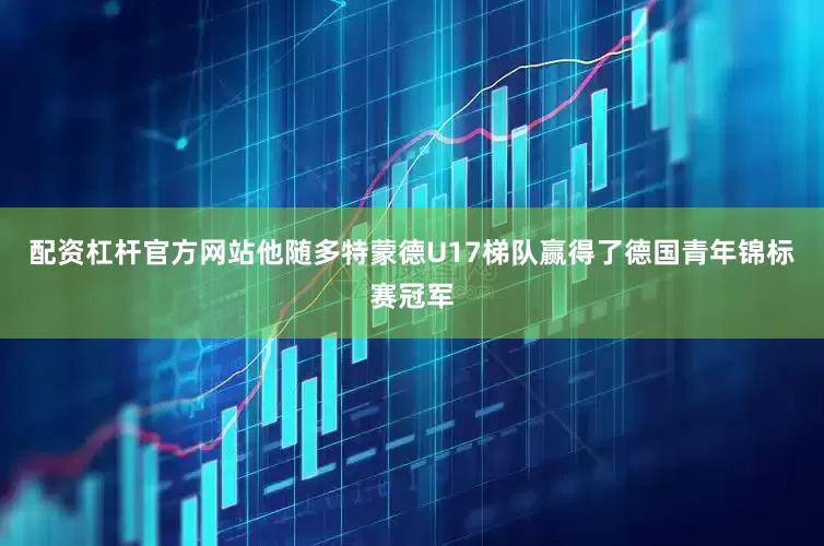 配资杠杆官方网站他随多特蒙德U17梯队赢得了德国青年锦标赛冠军