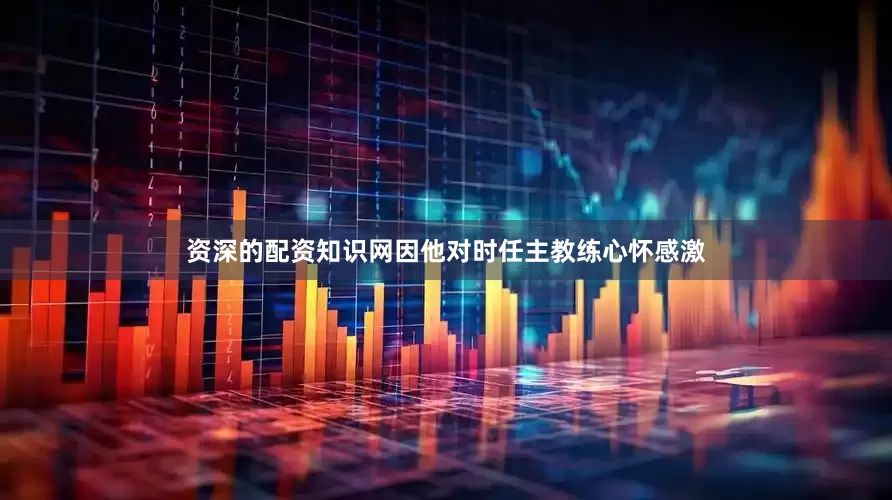 资深的配资知识网因他对时任主教练心怀感激