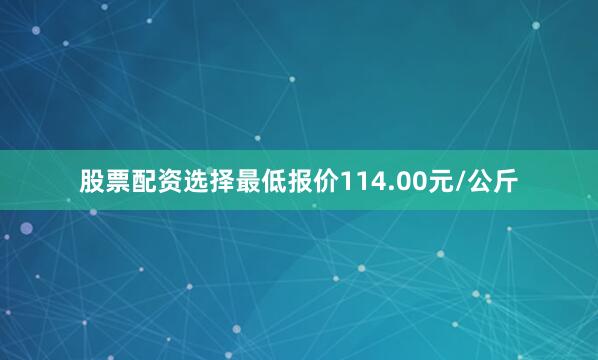 股票配资选择最低报价114.00元/公斤