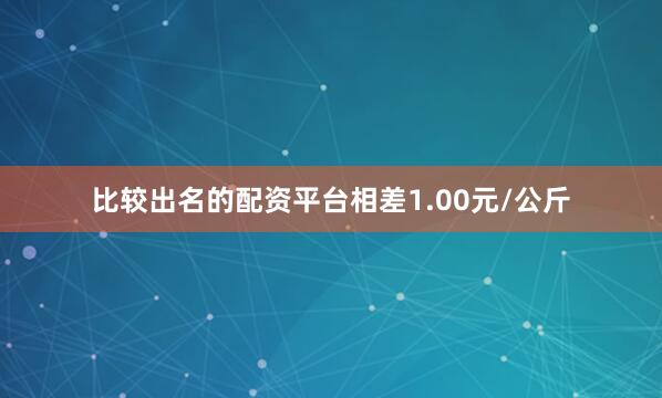 比较出名的配资平台相差1.00元/公斤