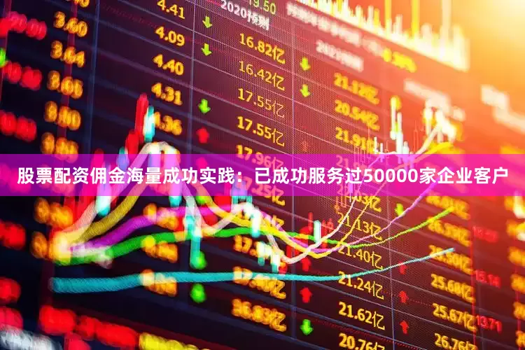 股票配资佣金海量成功实践：已成功服务过50000家企业客户
