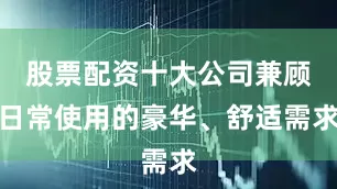 股票配资十大公司兼顾日常使用的豪华、舒适需求