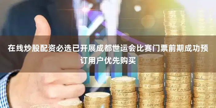 在线炒股配资必选已开展成都世运会比赛门票前期成功预订用户优先购买