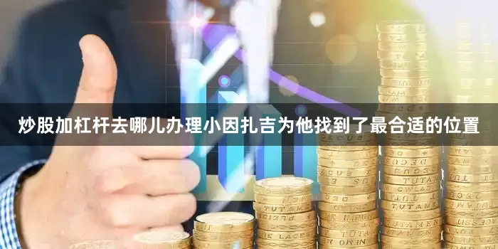 炒股加杠杆去哪儿办理小因扎吉为他找到了最合适的位置