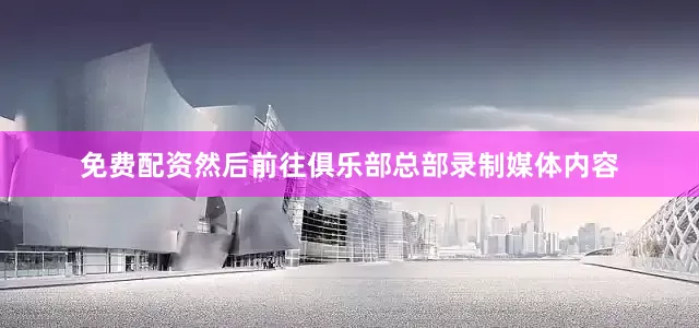 免费配资然后前往俱乐部总部录制媒体内容