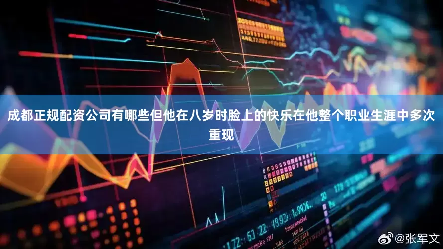 成都正规配资公司有哪些但他在八岁时脸上的快乐在他整个职业生涯中多次重现