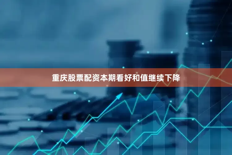 重庆股票配资本期看好和值继续下降
