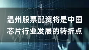 温州股票配资将是中国芯片行业发展的转折点