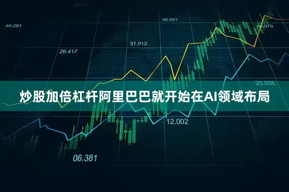炒股加倍杠杆阿里巴巴就开始在AI领域布局