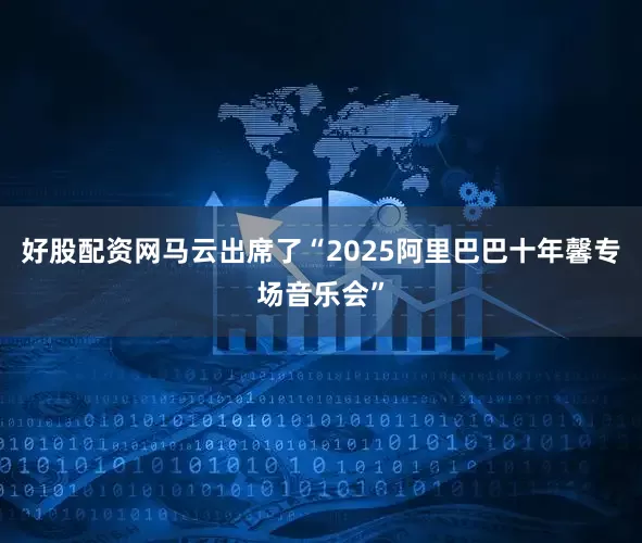 好股配资网马云出席了“2025阿里巴巴十年馨专场音乐会”