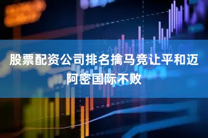 股票配资公司排名擒马竞让平和迈阿密国际不败