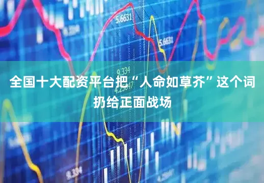 全国十大配资平台把“人命如草芥”这个词扔给正面战场