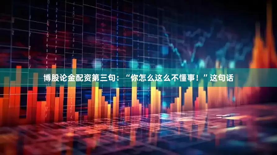 博股论金配资第三句：“你怎么这么不懂事！”这句话