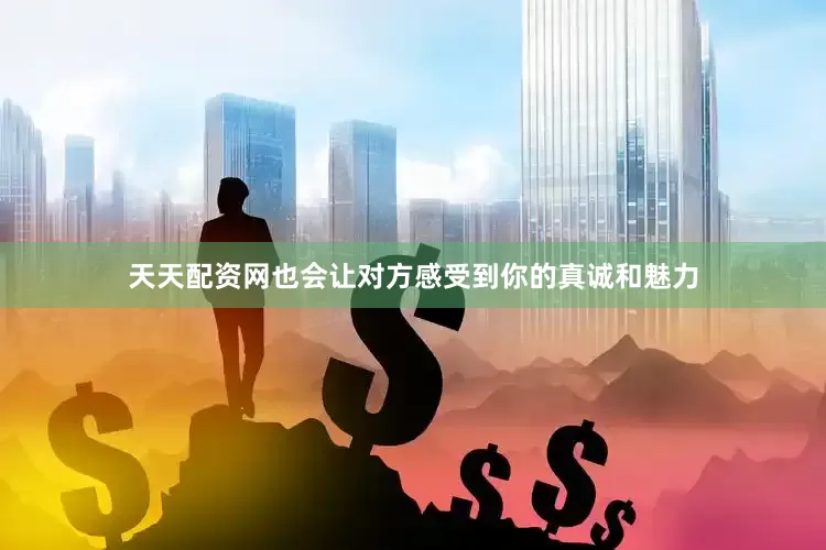天天配资网也会让对方感受到你的真诚和魅力