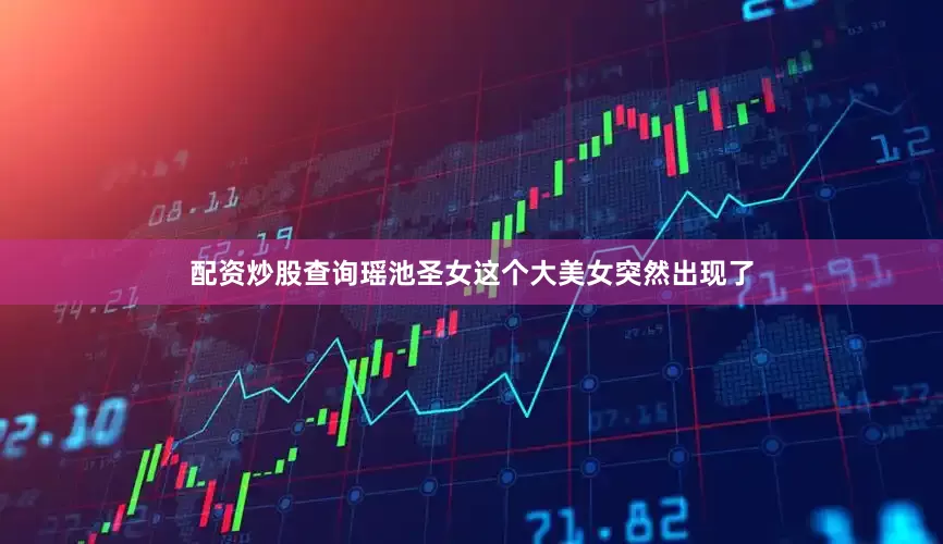 配资炒股查询瑶池圣女这个大美女突然出现了