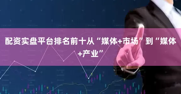 配资实盘平台排名前十从“媒体+市场”到“媒体+产业”