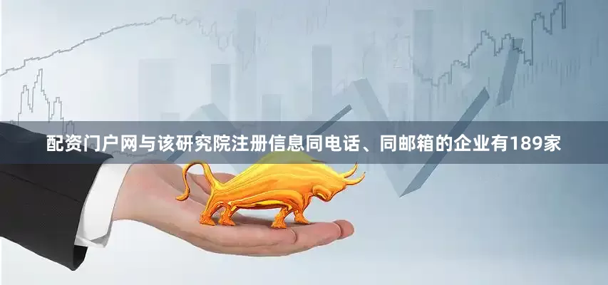 配资门户网与该研究院注册信息同电话、同邮箱的企业有189家