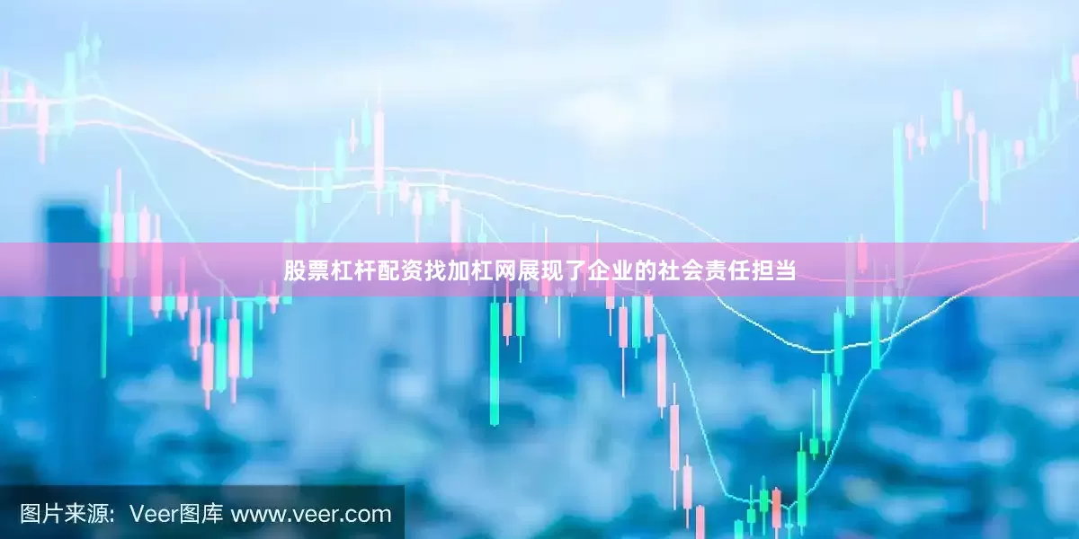 股票杠杆配资找加杠网展现了企业的社会责任担当
