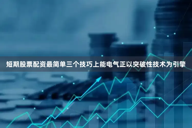 短期股票配资最简单三个技巧上能电气正以突破性技术为引擎