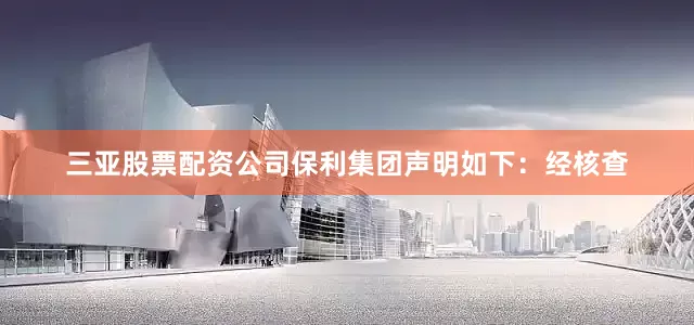 三亚股票配资公司保利集团声明如下：经核查