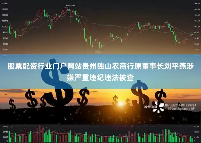 股票配资行业门户网站贵州独山农商行原董事长刘平燕涉嫌严重违纪违法被查