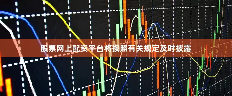 股票网上配资平台将按照有关规定及时披露