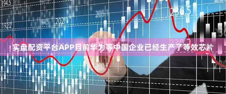 实盘配资平台APP目前华为等中国企业已经生产了等效芯片