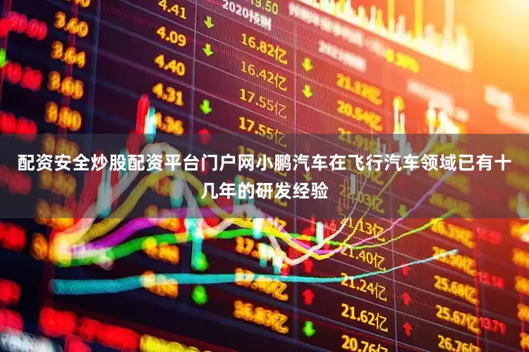 配资安全炒股配资平台门户网小鹏汽车在飞行汽车领域已有十几年的研发经验