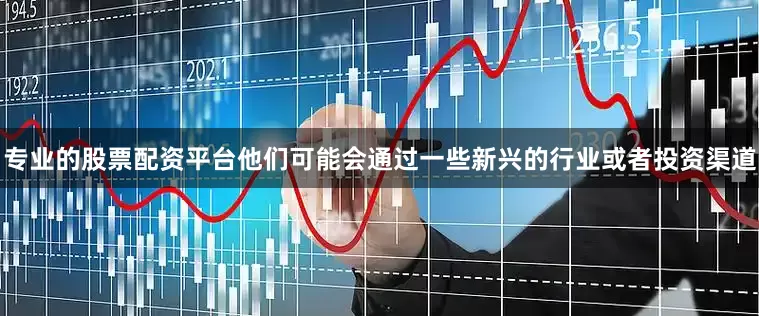 专业的股票配资平台他们可能会通过一些新兴的行业或者投资渠道