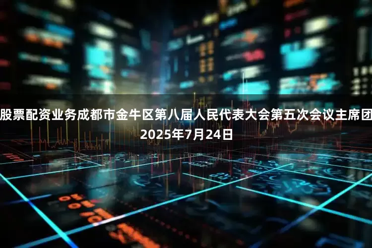 股票配资业务成都市金牛区第八届人民代表大会第五次会议主席团2025年7月24日