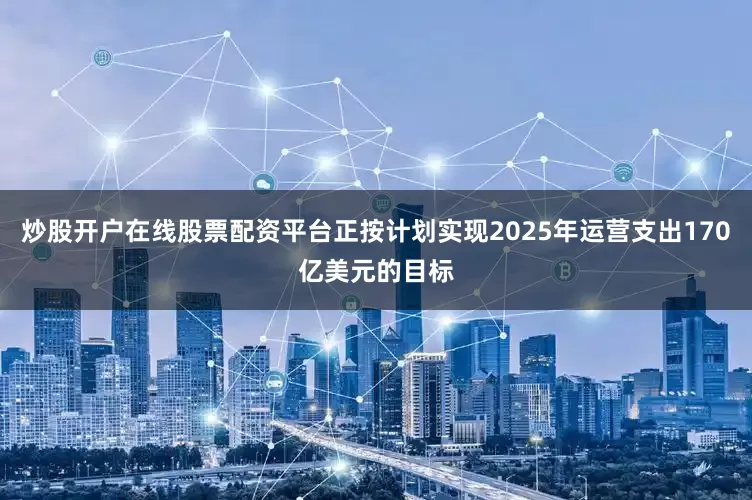 炒股开户在线股票配资平台正按计划实现2025年运营支出170亿美元的目标