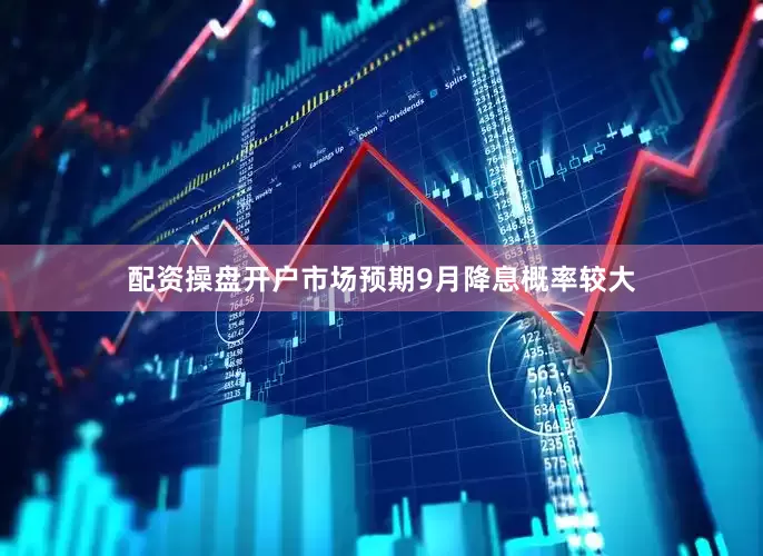 配资操盘开户市场预期9月降息概率较大