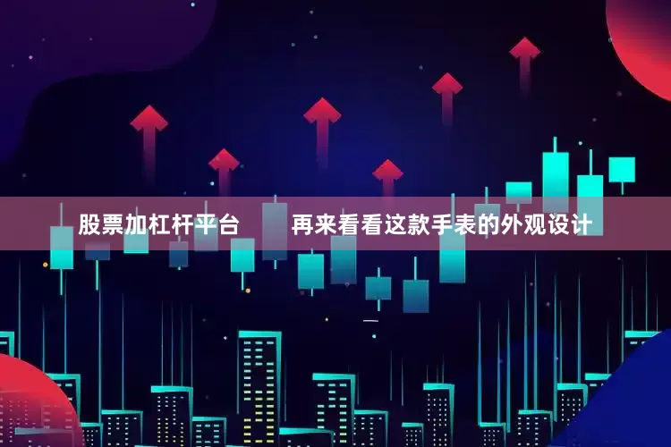 股票加杠杆平台        再来看看这款手表的外观设计