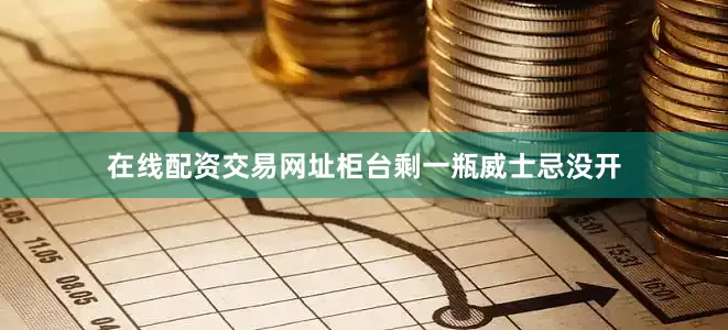在线配资交易网址柜台剩一瓶威士忌没开