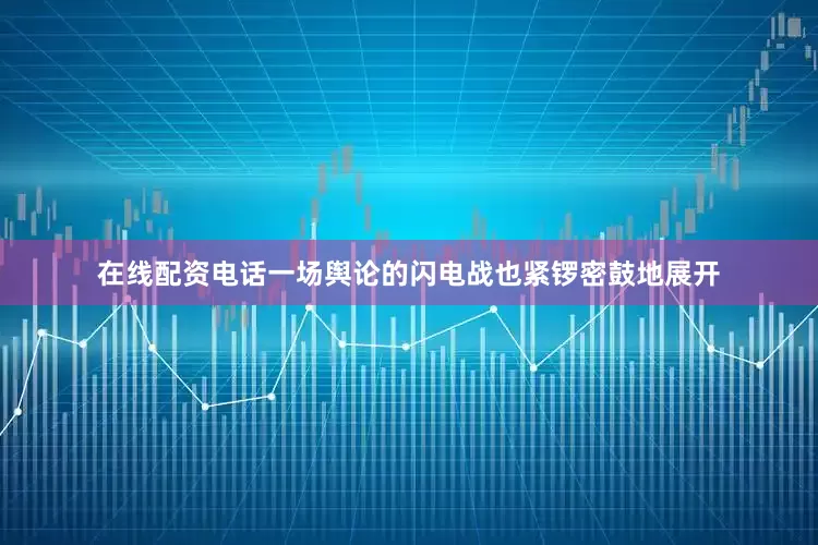 在线配资电话一场舆论的闪电战也紧锣密鼓地展开