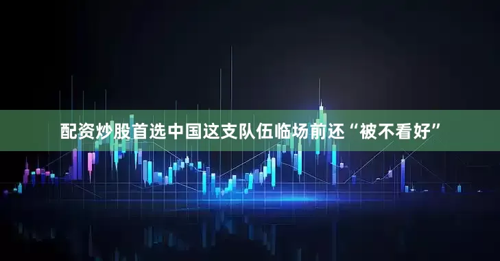 配资炒股首选中国这支队伍临场前还“被不看好”