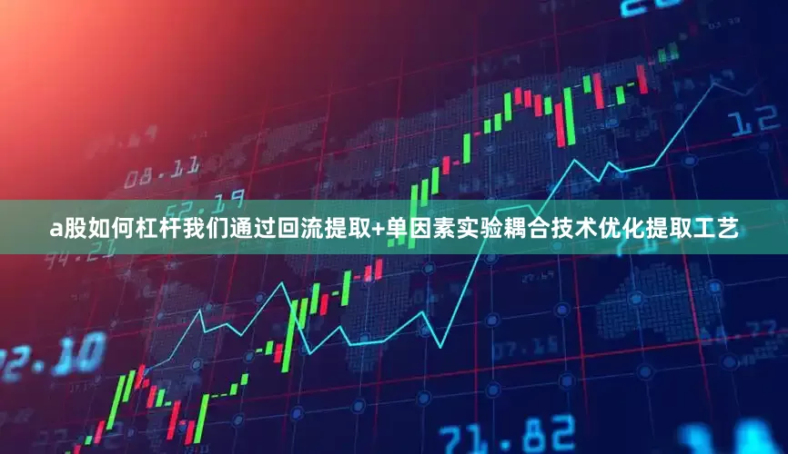 a股如何杠杆我们通过回流提取+单因素实验耦合技术优化提取工艺