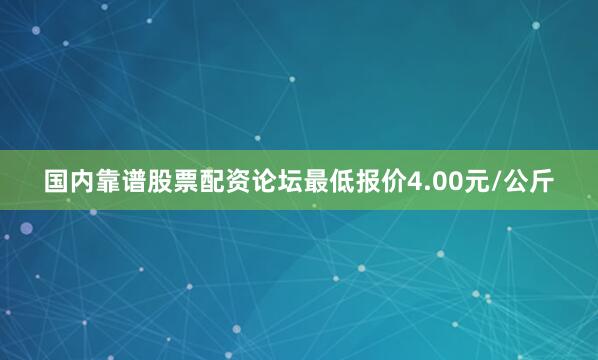 国内靠谱股票配资论坛最低报价4.00元/公斤